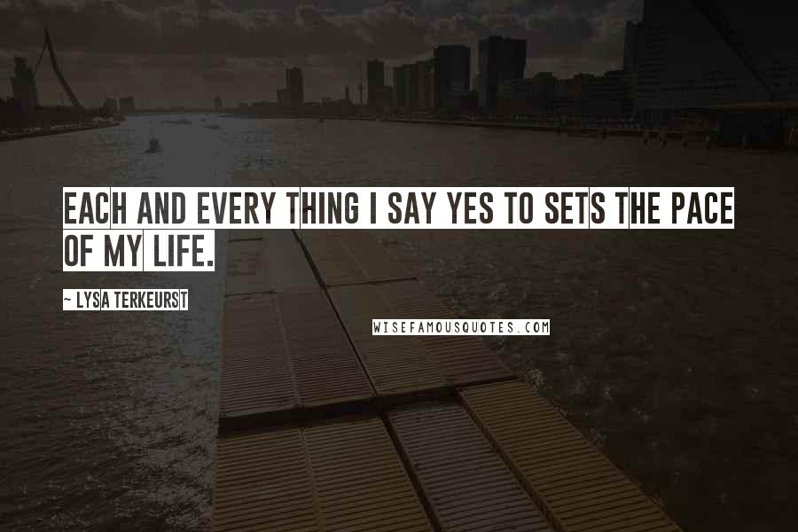 Lysa TerKeurst Quotes: Each and every thing I say yes to sets the pace of my life.