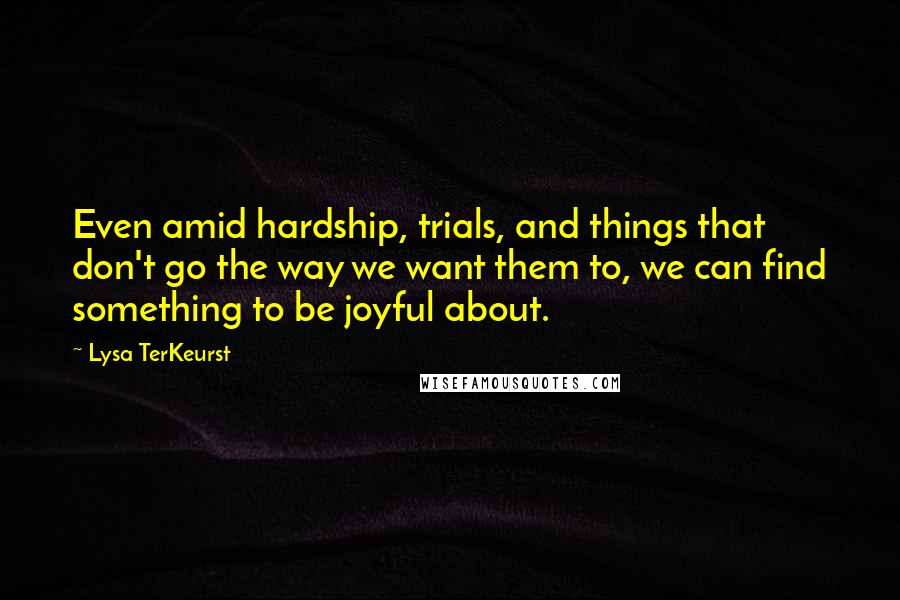 Lysa TerKeurst Quotes: Even amid hardship, trials, and things that don't go the way we want them to, we can find something to be joyful about.