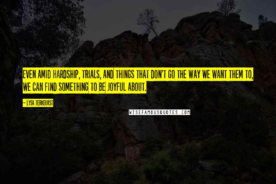 Lysa TerKeurst Quotes: Even amid hardship, trials, and things that don't go the way we want them to, we can find something to be joyful about.