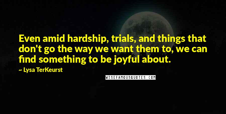 Lysa TerKeurst Quotes: Even amid hardship, trials, and things that don't go the way we want them to, we can find something to be joyful about.