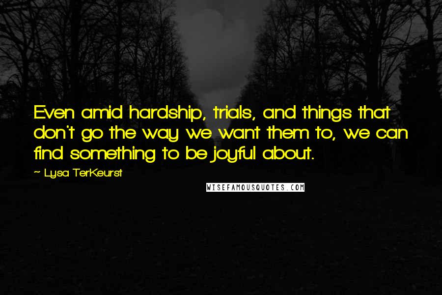 Lysa TerKeurst Quotes: Even amid hardship, trials, and things that don't go the way we want them to, we can find something to be joyful about.