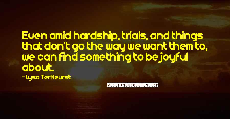 Lysa TerKeurst Quotes: Even amid hardship, trials, and things that don't go the way we want them to, we can find something to be joyful about.