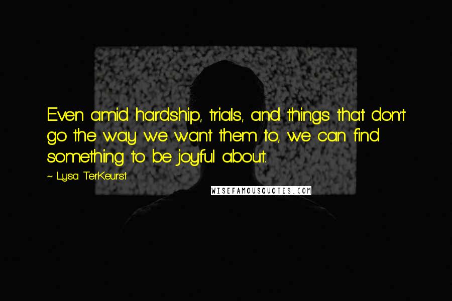 Lysa TerKeurst Quotes: Even amid hardship, trials, and things that don't go the way we want them to, we can find something to be joyful about.