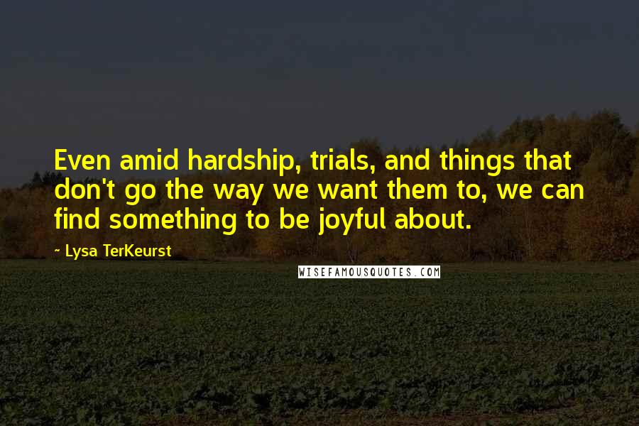 Lysa TerKeurst Quotes: Even amid hardship, trials, and things that don't go the way we want them to, we can find something to be joyful about.