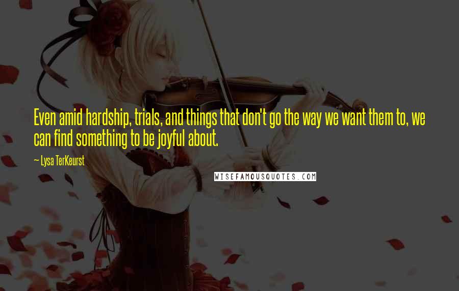 Lysa TerKeurst Quotes: Even amid hardship, trials, and things that don't go the way we want them to, we can find something to be joyful about.