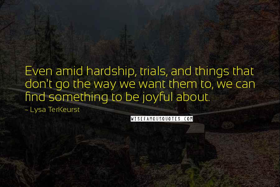 Lysa TerKeurst Quotes: Even amid hardship, trials, and things that don't go the way we want them to, we can find something to be joyful about.