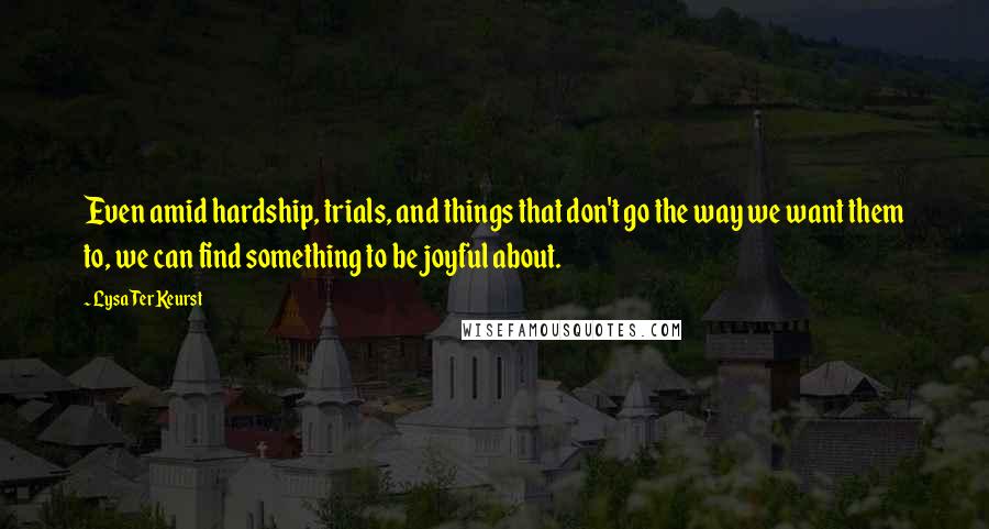 Lysa TerKeurst Quotes: Even amid hardship, trials, and things that don't go the way we want them to, we can find something to be joyful about.