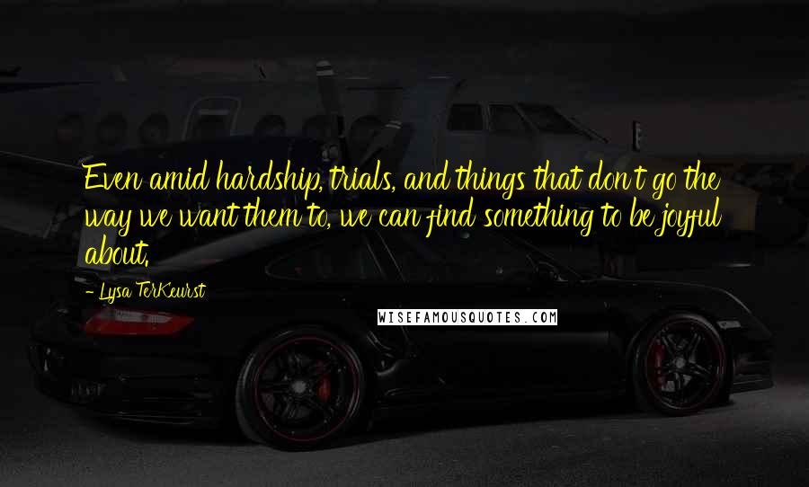 Lysa TerKeurst Quotes: Even amid hardship, trials, and things that don't go the way we want them to, we can find something to be joyful about.