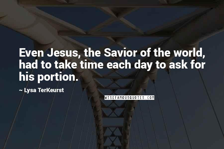 Lysa TerKeurst Quotes: Even Jesus, the Savior of the world, had to take time each day to ask for his portion.