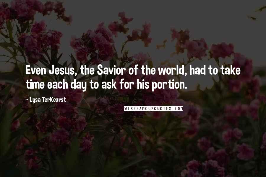 Lysa TerKeurst Quotes: Even Jesus, the Savior of the world, had to take time each day to ask for his portion.