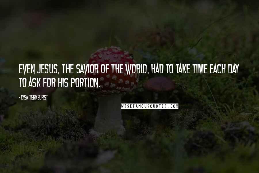 Lysa TerKeurst Quotes: Even Jesus, the Savior of the world, had to take time each day to ask for his portion.