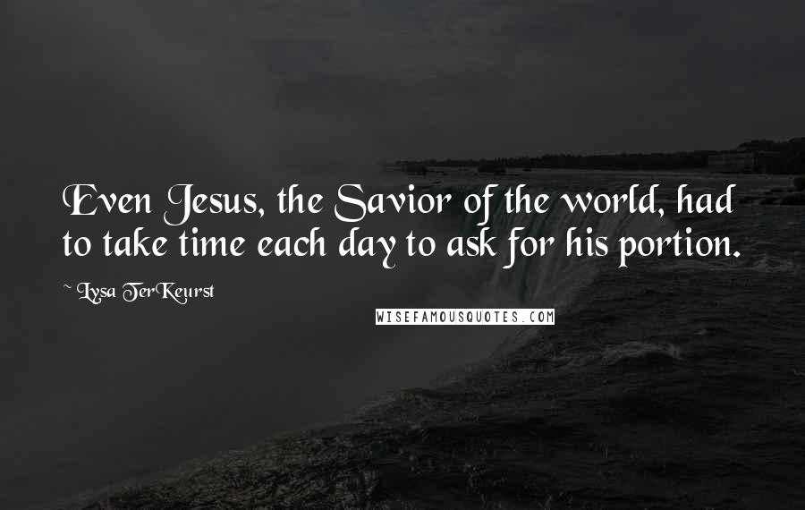 Lysa TerKeurst Quotes: Even Jesus, the Savior of the world, had to take time each day to ask for his portion.