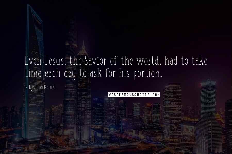 Lysa TerKeurst Quotes: Even Jesus, the Savior of the world, had to take time each day to ask for his portion.