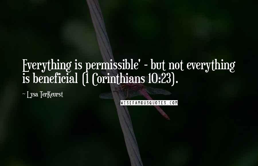 Lysa TerKeurst Quotes: Everything is permissible' - but not everything is beneficial (1 Corinthians 10:23).