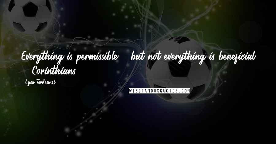 Lysa TerKeurst Quotes: Everything is permissible' - but not everything is beneficial (1 Corinthians 10:23).