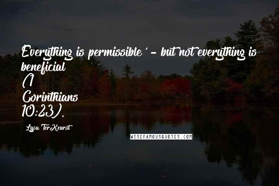 Lysa TerKeurst Quotes: Everything is permissible' - but not everything is beneficial (1 Corinthians 10:23).