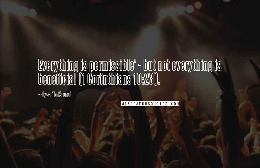 Lysa TerKeurst Quotes: Everything is permissible' - but not everything is beneficial (1 Corinthians 10:23).