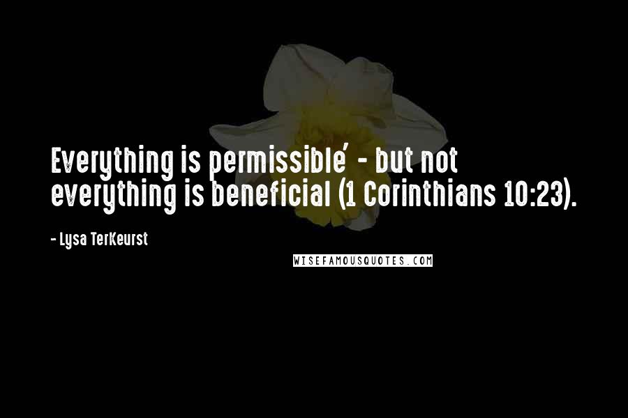 Lysa TerKeurst Quotes: Everything is permissible' - but not everything is beneficial (1 Corinthians 10:23).