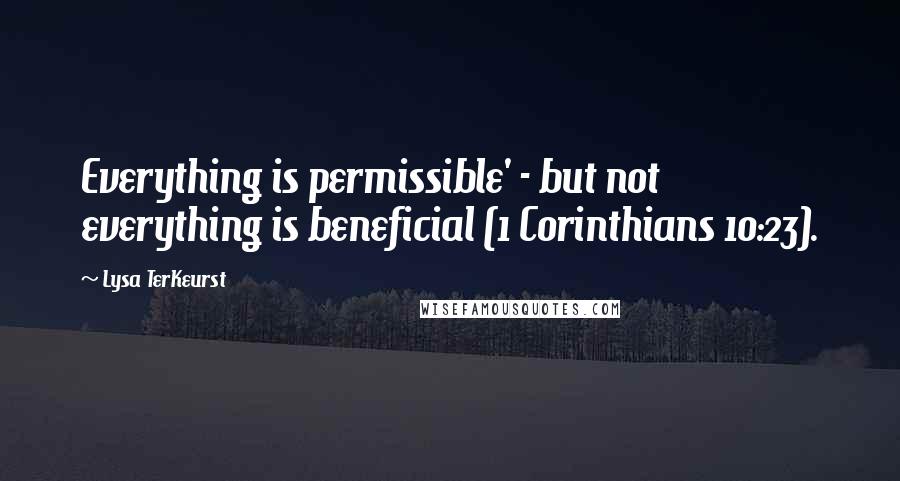 Lysa TerKeurst Quotes: Everything is permissible' - but not everything is beneficial (1 Corinthians 10:23).