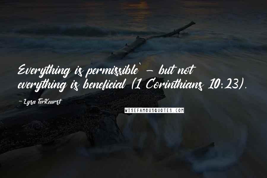 Lysa TerKeurst Quotes: Everything is permissible' - but not everything is beneficial (1 Corinthians 10:23).