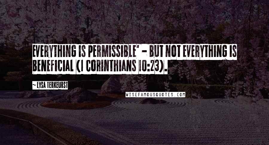 Lysa TerKeurst Quotes: Everything is permissible' - but not everything is beneficial (1 Corinthians 10:23).