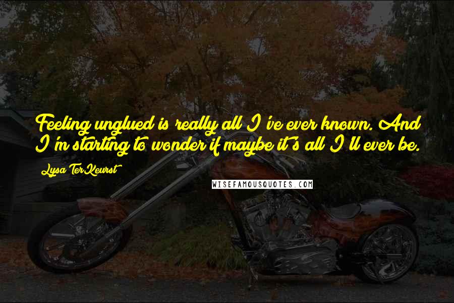 Lysa TerKeurst Quotes: Feeling unglued is really all I've ever known. And I'm starting to wonder if maybe it's all I'll ever be.