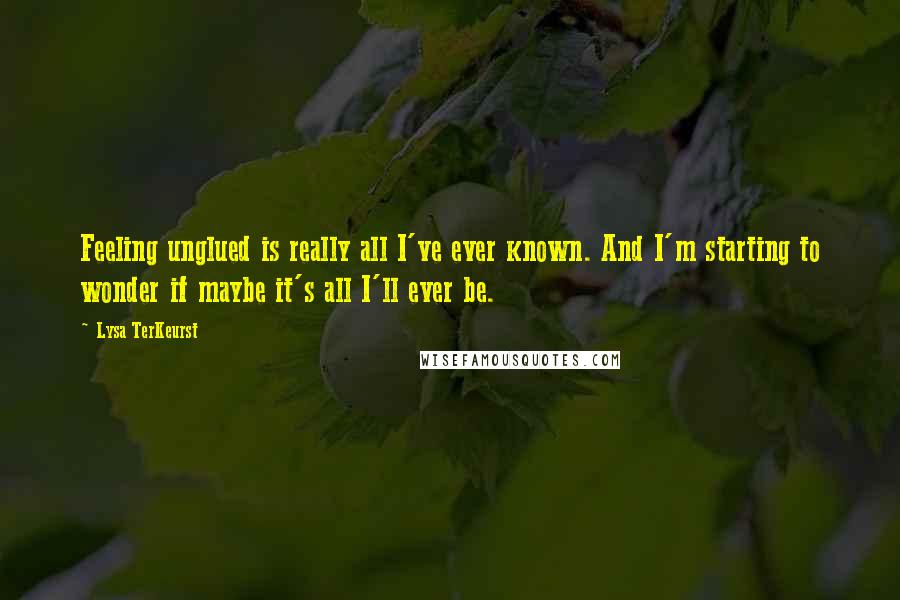 Lysa TerKeurst Quotes: Feeling unglued is really all I've ever known. And I'm starting to wonder if maybe it's all I'll ever be.
