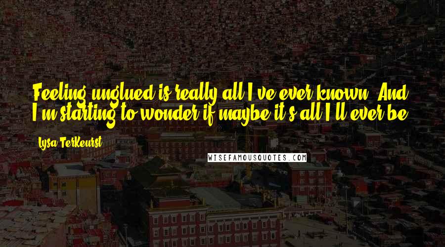 Lysa TerKeurst Quotes: Feeling unglued is really all I've ever known. And I'm starting to wonder if maybe it's all I'll ever be.