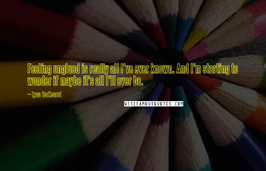 Lysa TerKeurst Quotes: Feeling unglued is really all I've ever known. And I'm starting to wonder if maybe it's all I'll ever be.