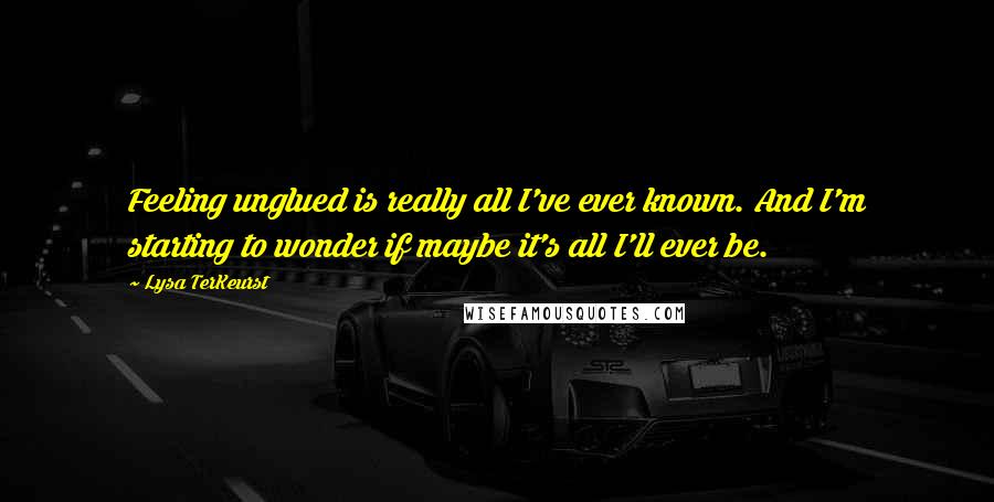 Lysa TerKeurst Quotes: Feeling unglued is really all I've ever known. And I'm starting to wonder if maybe it's all I'll ever be.