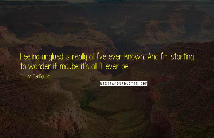 Lysa TerKeurst Quotes: Feeling unglued is really all I've ever known. And I'm starting to wonder if maybe it's all I'll ever be.