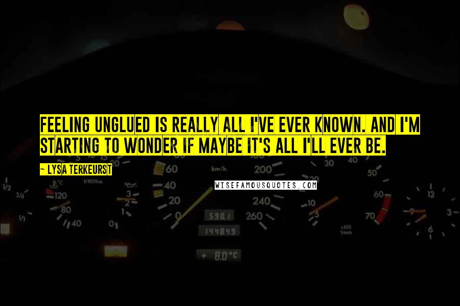 Lysa TerKeurst Quotes: Feeling unglued is really all I've ever known. And I'm starting to wonder if maybe it's all I'll ever be.
