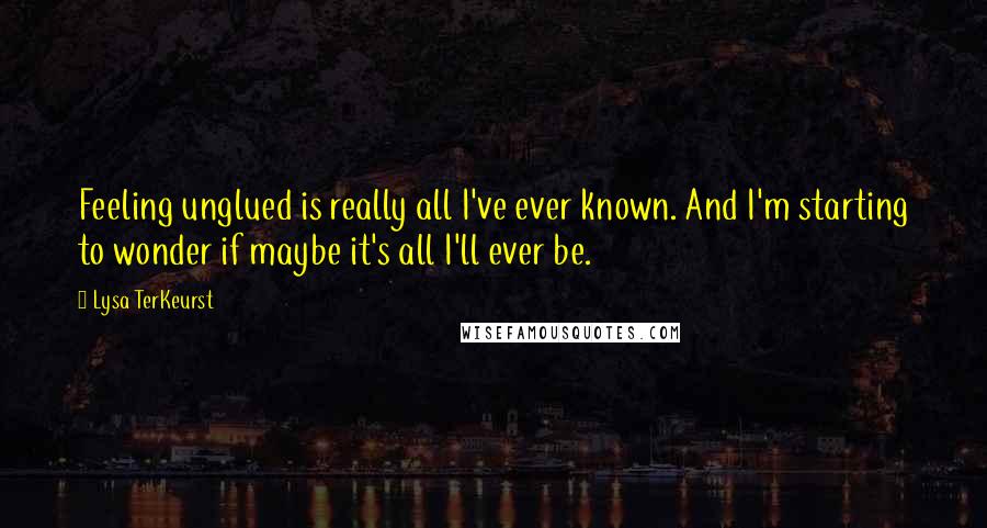 Lysa TerKeurst Quotes: Feeling unglued is really all I've ever known. And I'm starting to wonder if maybe it's all I'll ever be.