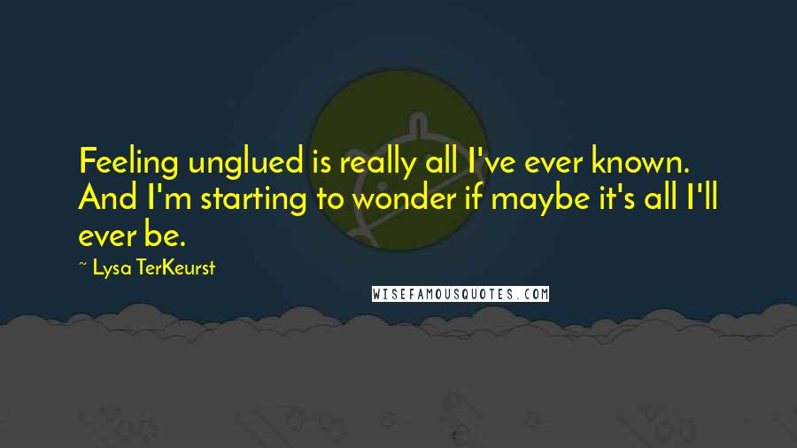 Lysa TerKeurst Quotes: Feeling unglued is really all I've ever known. And I'm starting to wonder if maybe it's all I'll ever be.