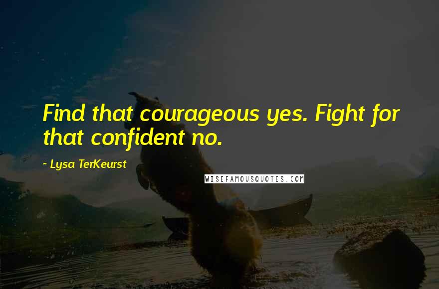 Lysa TerKeurst Quotes: Find that courageous yes. Fight for that confident no.