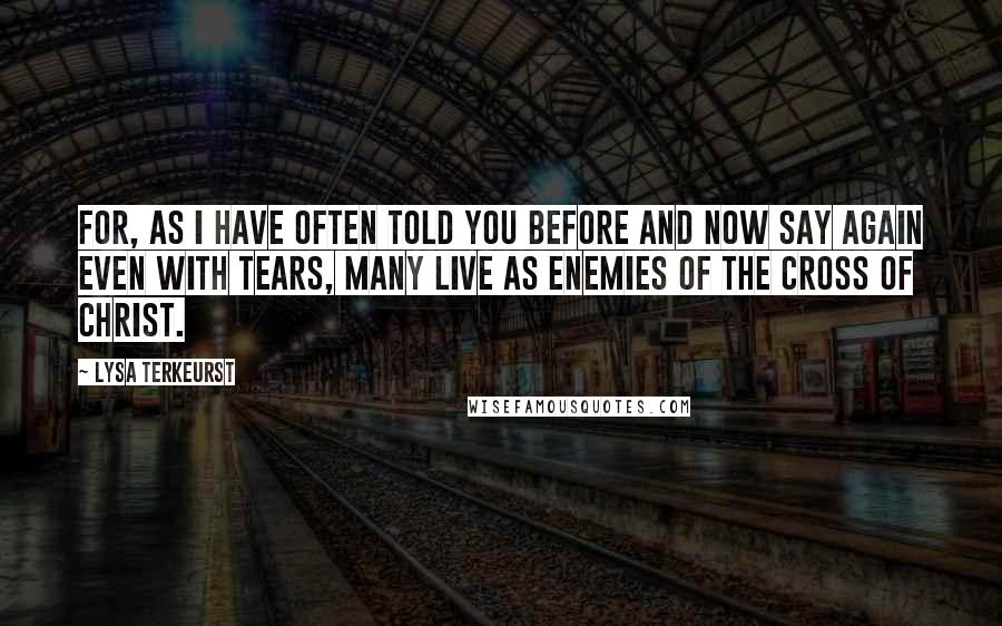 Lysa TerKeurst Quotes: For, as I have often told you before and now say again even with tears, many live as enemies of the cross of Christ.