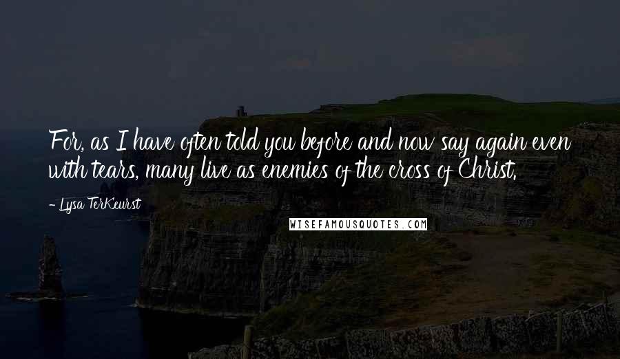 Lysa TerKeurst Quotes: For, as I have often told you before and now say again even with tears, many live as enemies of the cross of Christ.