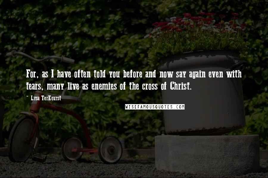 Lysa TerKeurst Quotes: For, as I have often told you before and now say again even with tears, many live as enemies of the cross of Christ.