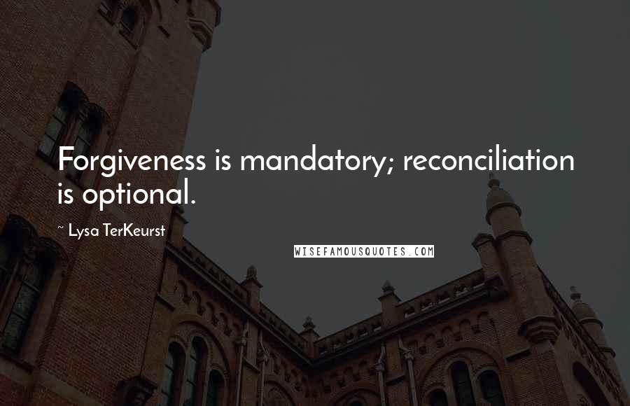 Lysa TerKeurst Quotes: Forgiveness is mandatory; reconciliation is optional.