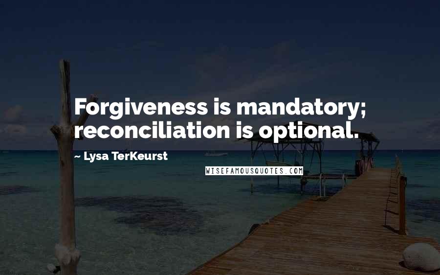 Lysa TerKeurst Quotes: Forgiveness is mandatory; reconciliation is optional.