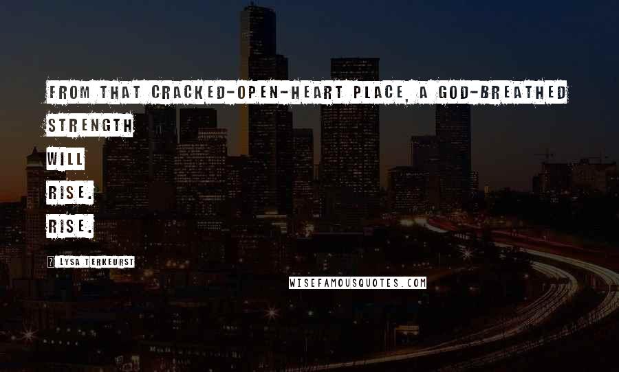 Lysa TerKeurst Quotes: From that cracked-open-heart place, a God-breathed strength will rise. Rise.