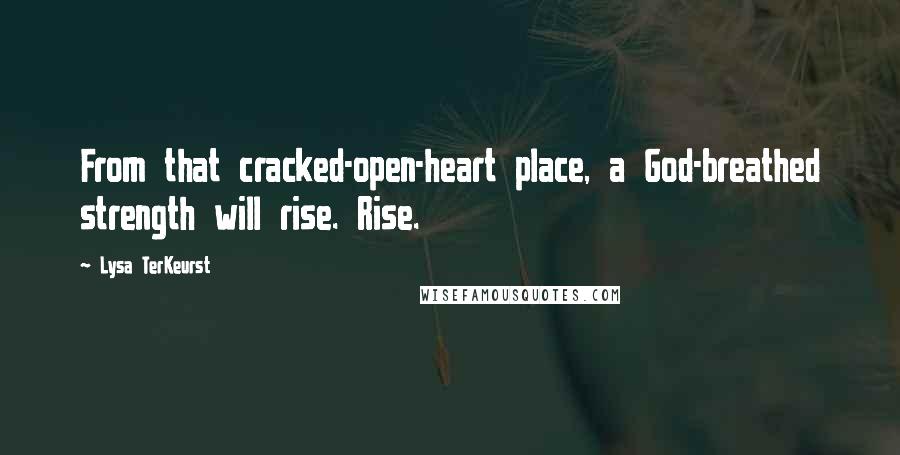 Lysa TerKeurst Quotes: From that cracked-open-heart place, a God-breathed strength will rise. Rise.