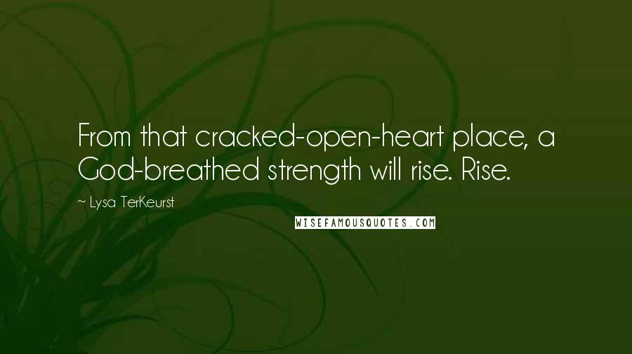 Lysa TerKeurst Quotes: From that cracked-open-heart place, a God-breathed strength will rise. Rise.