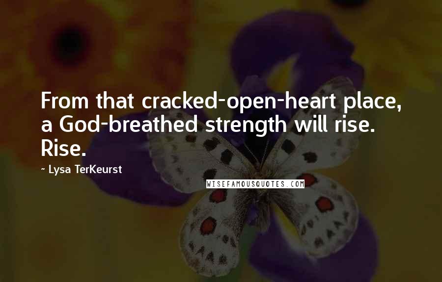 Lysa TerKeurst Quotes: From that cracked-open-heart place, a God-breathed strength will rise. Rise.