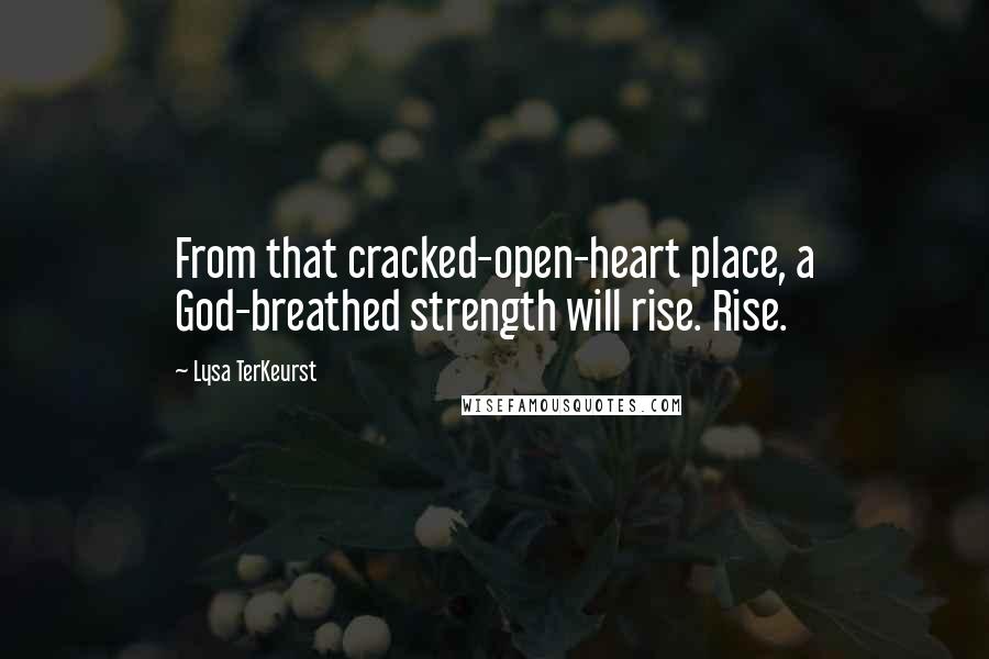 Lysa TerKeurst Quotes: From that cracked-open-heart place, a God-breathed strength will rise. Rise.