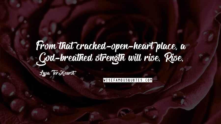 Lysa TerKeurst Quotes: From that cracked-open-heart place, a God-breathed strength will rise. Rise.