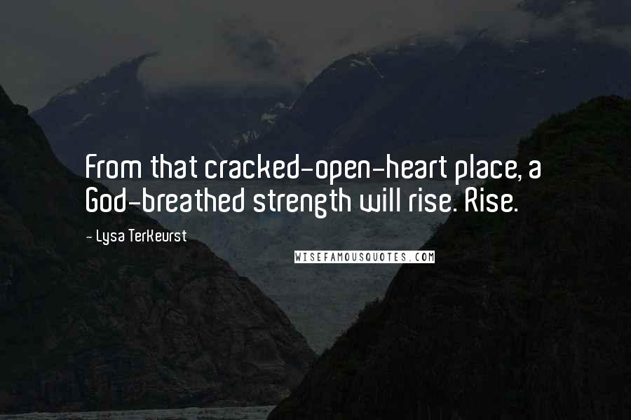 Lysa TerKeurst Quotes: From that cracked-open-heart place, a God-breathed strength will rise. Rise.