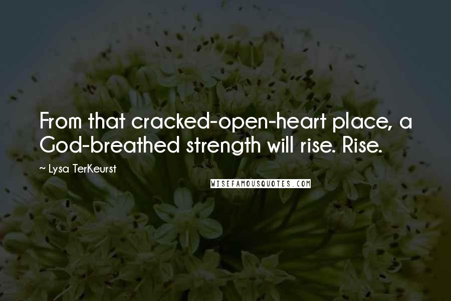 Lysa TerKeurst Quotes: From that cracked-open-heart place, a God-breathed strength will rise. Rise.