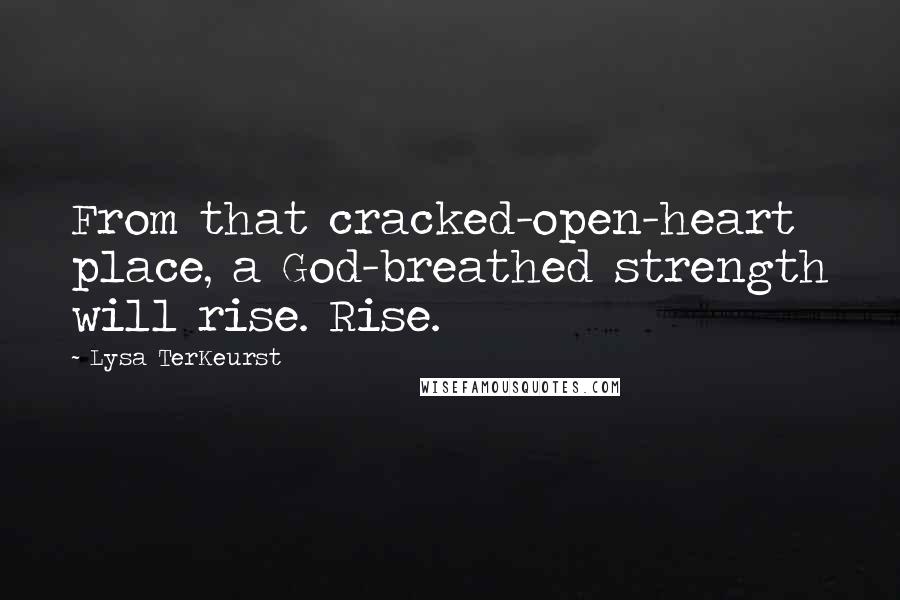 Lysa TerKeurst Quotes: From that cracked-open-heart place, a God-breathed strength will rise. Rise.