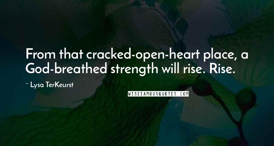 Lysa TerKeurst Quotes: From that cracked-open-heart place, a God-breathed strength will rise. Rise.